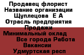 Продавец флорист › Название организации ­ Щуплецова  Е.А › Отрасль предприятия ­ Продажи › Минимальный оклад ­ 10 000 - Все города Работа » Вакансии   . Удмуртская респ.,Сарапул г.